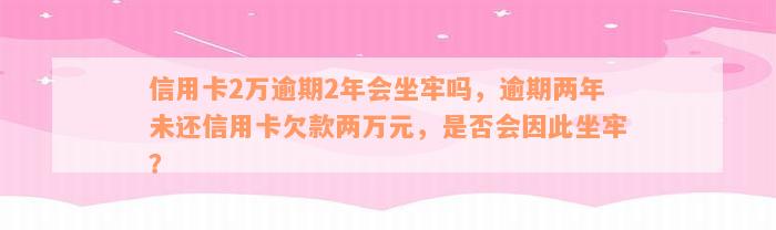 信用卡2万逾期2年会坐牢吗，逾期两年未还信用卡欠款两万元，是否会因此坐牢？