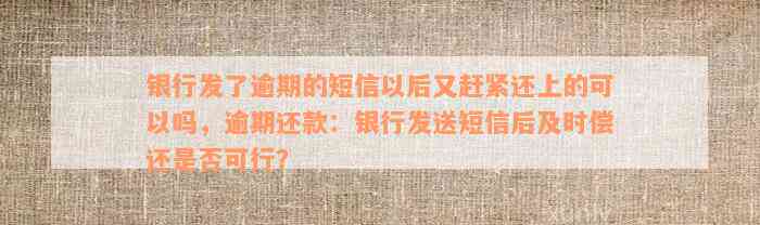 银行发了逾期的短信以后又赶紧还上的可以吗，逾期还款：银行发送短信后及时偿还是否可行？