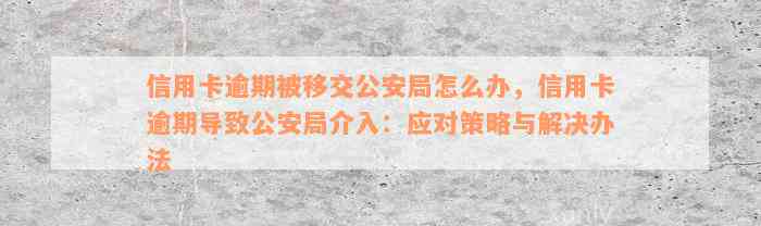 信用卡逾期被移交公安局怎么办，信用卡逾期导致公安局介入：应对策略与解决办法