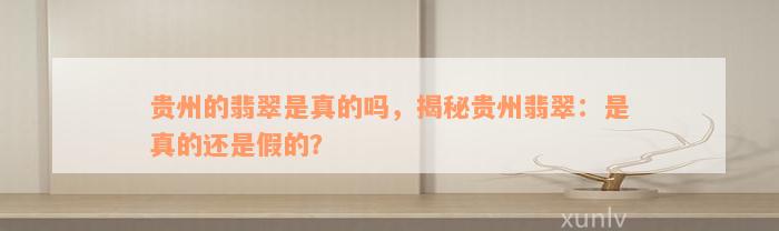 贵州的翡翠是真的吗，揭秘贵州翡翠：是真的还是假的？