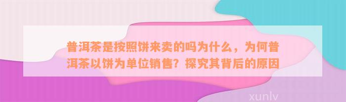 普洱茶是按照饼来卖的吗为什么，为何普洱茶以饼为单位销售？探究其背后的原因