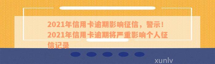 2021年信用卡逾期影响征信，警示！2021年信用卡逾期将严重影响个人征信记录