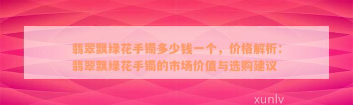 翡翠飘绿花手镯多少钱一个，价格解析：翡翠飘绿花手镯的市场价值与选购建议