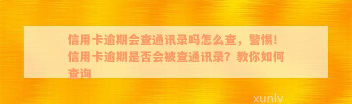 信用卡逾期会查通讯录吗怎么查，警惕！信用卡逾期是否会被查通讯录？教你如何查询