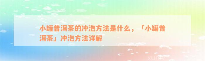 小罐普洱茶的冲泡方法是什么，「小罐普洱茶」冲泡方法详解