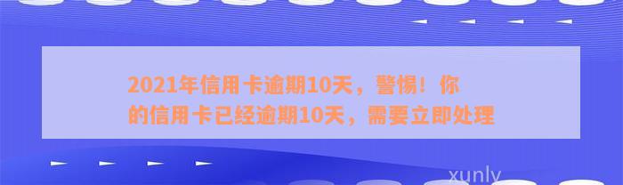 2021年信用卡逾期10天，警惕！你的信用卡已经逾期10天，需要立即处理