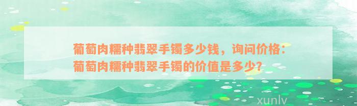 葡萄肉糯种翡翠手镯多少钱，询问价格：葡萄肉糯种翡翠手镯的价值是多少？