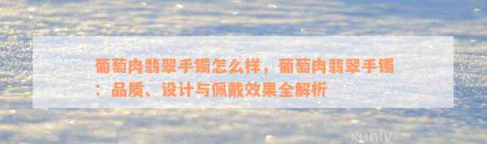 葡萄肉翡翠手镯怎么样，葡萄肉翡翠手镯：品质、设计与佩戴效果全解析