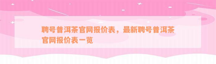 聘号普洱茶官网报价表，最新聘号普洱茶官网报价表一览