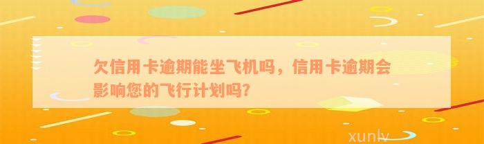 欠信用卡逾期能坐飞机吗，信用卡逾期会影响您的飞行计划吗？