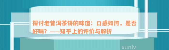 探讨老普洱茶饼的味道：口感如何，是否好喝？——知乎上的评价与解析