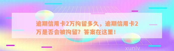 逾期信用卡2万拘留多久，逾期信用卡2万是否会被拘留？答案在这里！