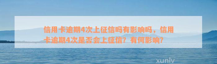 信用卡逾期4次上征信吗有影响吗，信用卡逾期4次是否会上征信？有何影响？