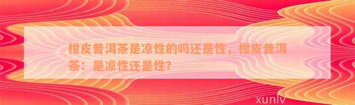 柑皮普洱茶是凉性的吗还是性，柑皮普洱茶：是凉性还是性？