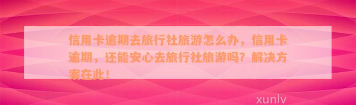 信用卡逾期去旅行社旅游怎么办，信用卡逾期，还能安心去旅行社旅游吗？解决方案在此！