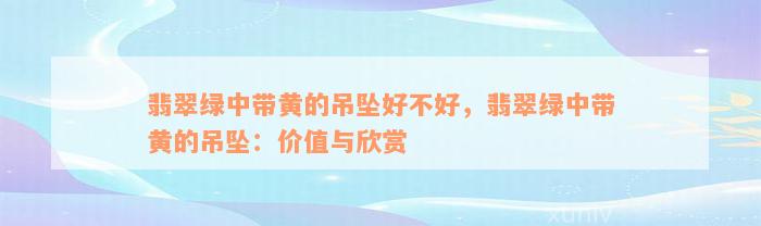 翡翠绿中带黄的吊坠好不好，翡翠绿中带黄的吊坠：价值与欣赏