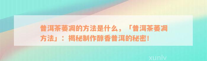 普洱茶萎凋的方法是什么，「普洱茶萎凋方法」：揭秘制作醇香普洱的秘密！