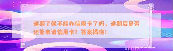 逾期了就不能办信用卡了吗，逾期后是否还能申请信用卡？答案揭晓！