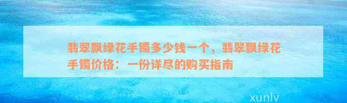 翡翠飘绿花手镯多少钱一个，翡翠飘绿花手镯价格：一份详尽的购买指南