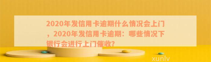 2020年发信用卡逾期什么情况会上门，2020年发信用卡逾期：哪些情况下银行会进行上门催收？