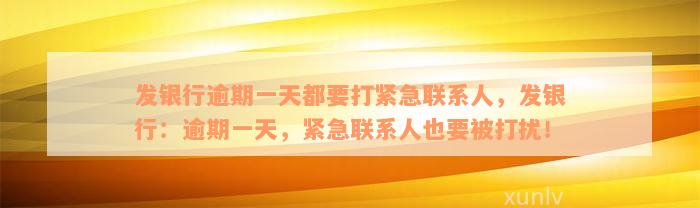 发银行逾期一天都要打紧急联系人，发银行：逾期一天，紧急联系人也要被打扰！