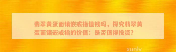 翡翠黄蛋面镶嵌戒指值钱吗，探究翡翠黄蛋面镶嵌戒指的价值：是否值得投资？