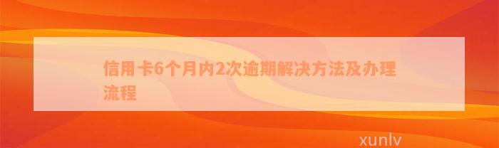 信用卡6个月内2次逾期解决方法及办理流程