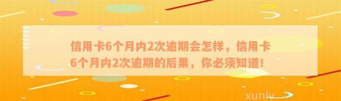 信用卡6个月内2次逾期会怎样，信用卡6个月内2次逾期的后果，你必须知道！