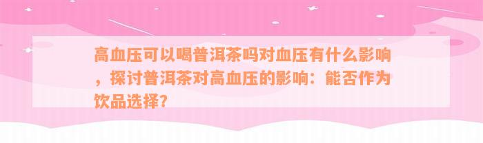 高血压可以喝普洱茶吗对血压有什么影响，探讨普洱茶对高血压的影响：能否作为饮品选择？