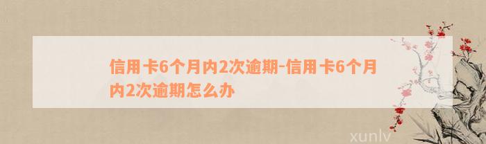 信用卡6个月内2次逾期-信用卡6个月内2次逾期怎么办