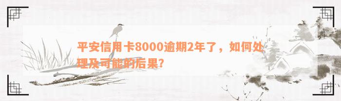 平安信用卡8000逾期2年了，如何处理及可能的后果？