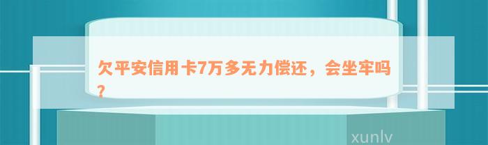 欠平安信用卡7万多无力偿还，会坐牢吗？