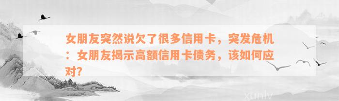 女朋友突然说欠了很多信用卡，突发危机：女朋友揭示高额信用卡债务，该如何应对？