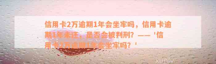 信用卡2万逾期1年会坐牢吗，信用卡逾期1年未还，是否会被判刑？—— '信用卡2万逾期1年会坐牢吗？'