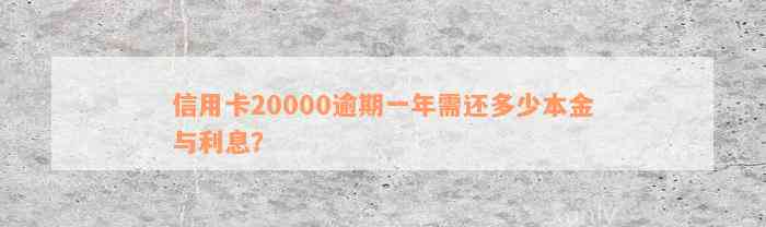 信用卡20000逾期一年需还多少本金与利息？