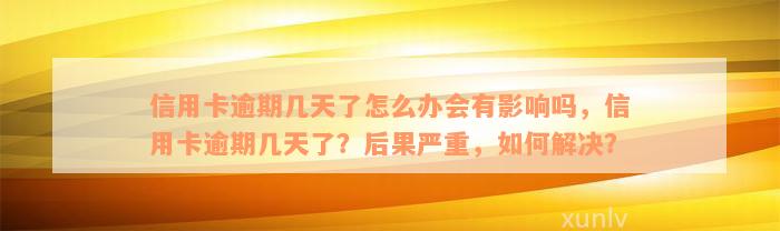 信用卡逾期几天了怎么办会有影响吗，信用卡逾期几天了？后果严重，如何解决？