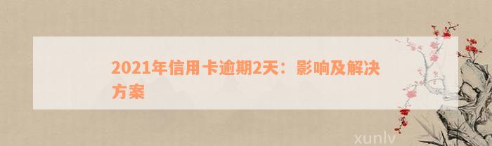 2021年信用卡逾期2天：影响及解决方案