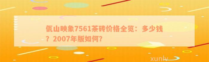 佤山映象7561茶砖价格全览：多少钱？2007年版如何？