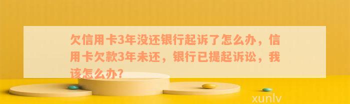 欠信用卡3年没还银行起诉了怎么办，信用卡欠款3年未还，银行已提起诉讼，我该怎么办？