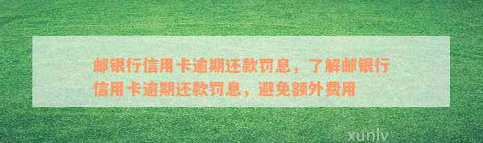 邮银行信用卡逾期还款罚息，了解邮银行信用卡逾期还款罚息，避免额外费用