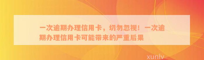 一次逾期办理信用卡，切勿忽视！一次逾期办理信用卡可能带来的严重后果