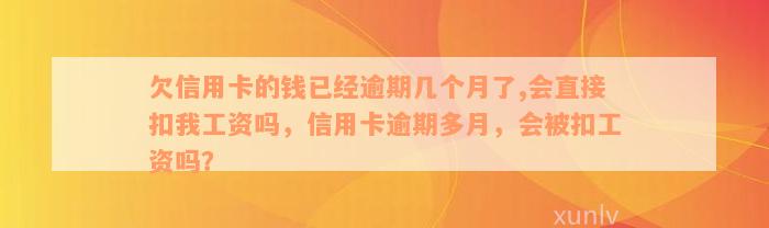 欠信用卡的钱已经逾期几个月了,会直接扣我工资吗，信用卡逾期多月，会被扣工资吗？