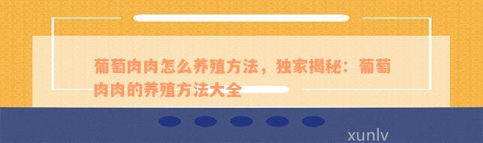 葡萄肉肉怎么养殖方法，独家揭秘：葡萄肉肉的养殖方法大全