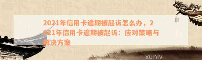 2021年信用卡逾期被起诉怎么办，2021年信用卡逾期被起诉：应对策略与解决方案