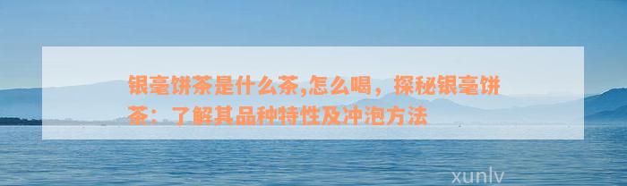 银毫饼茶是什么茶,怎么喝，探秘银毫饼茶：了解其品种特性及冲泡方法