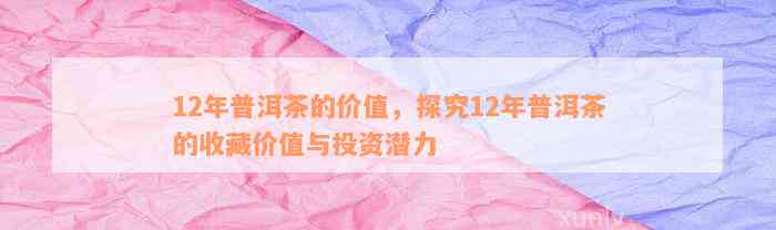 12年普洱茶的价值，探究12年普洱茶的收藏价值与投资潜力