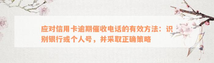 应对信用卡逾期催收电话的有效方法：识别银行或个人号，并采取正确策略