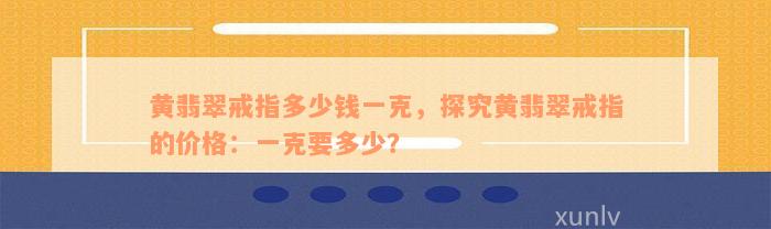 黄翡翠戒指多少钱一克，探究黄翡翠戒指的价格：一克要多少？