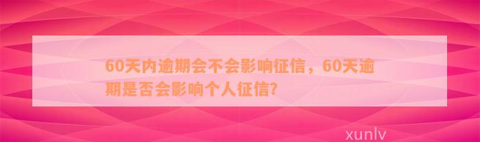 60天内逾期会不会影响征信，60天逾期是否会影响个人征信？