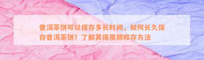 普洱茶饼可以保存多长时间，如何长久保存普洱茶饼？了解其保质期和存方法